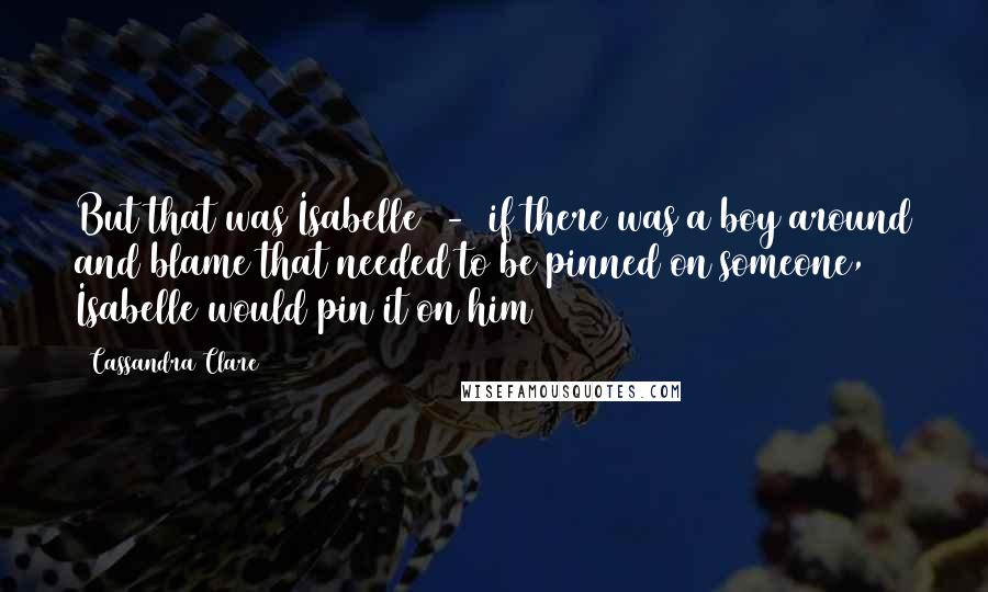 Cassandra Clare Quotes: But that was Isabelle  -  if there was a boy around and blame that needed to be pinned on someone, Isabelle would pin it on him