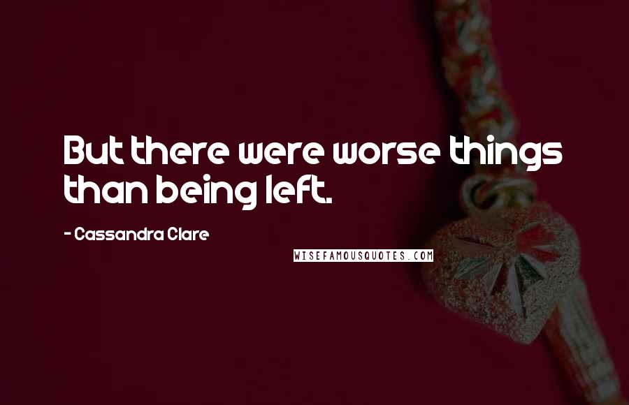 Cassandra Clare Quotes: But there were worse things than being left.