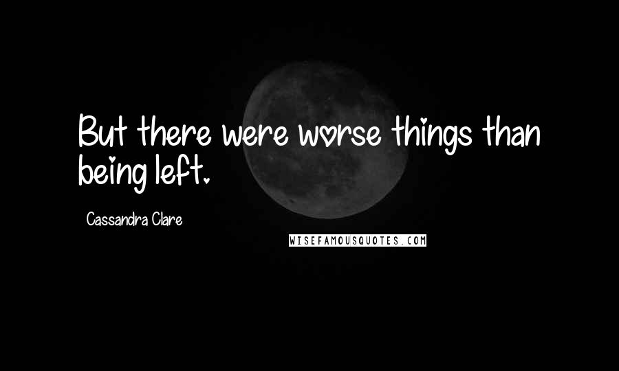 Cassandra Clare Quotes: But there were worse things than being left.