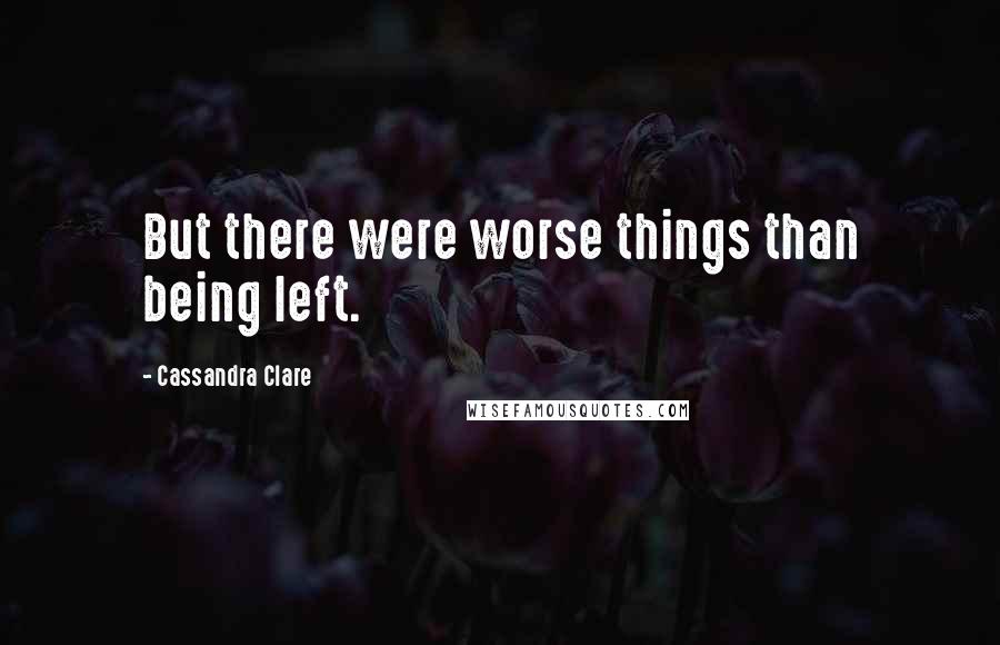 Cassandra Clare Quotes: But there were worse things than being left.
