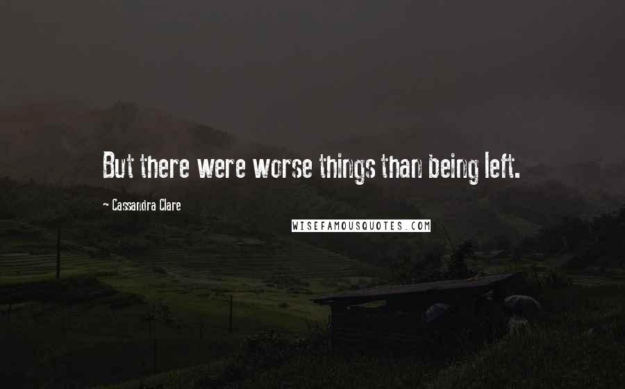 Cassandra Clare Quotes: But there were worse things than being left.