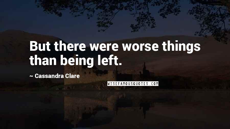 Cassandra Clare Quotes: But there were worse things than being left.