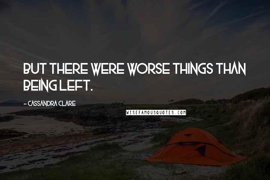 Cassandra Clare Quotes: But there were worse things than being left.