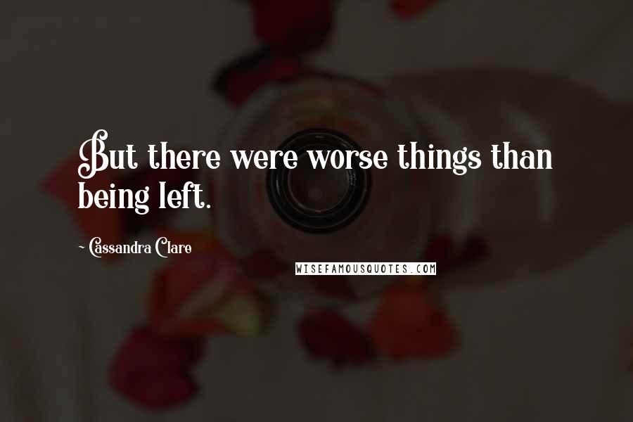 Cassandra Clare Quotes: But there were worse things than being left.