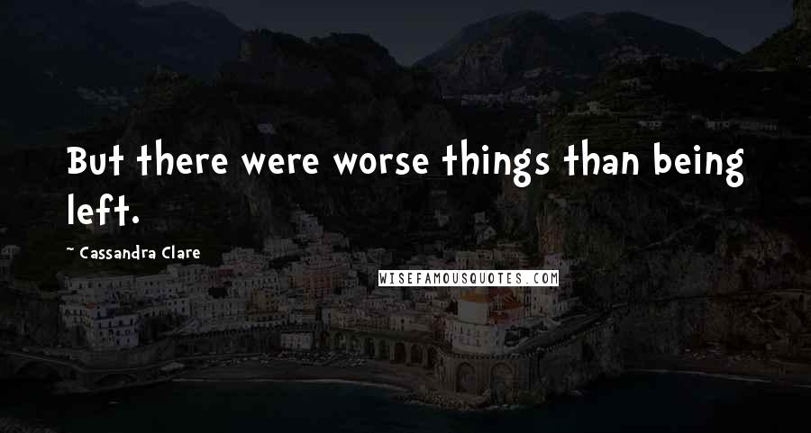 Cassandra Clare Quotes: But there were worse things than being left.