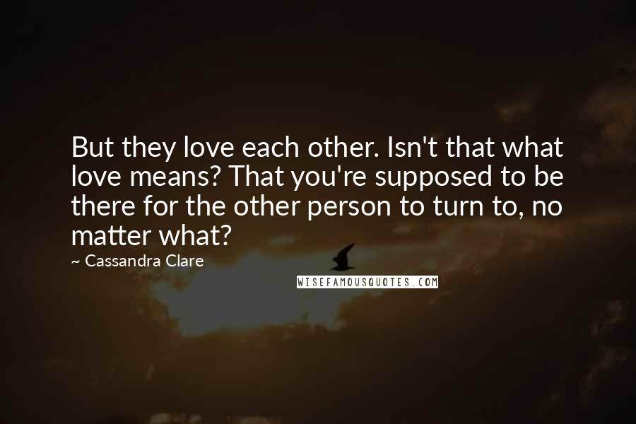 Cassandra Clare Quotes: But they love each other. Isn't that what love means? That you're supposed to be there for the other person to turn to, no matter what?