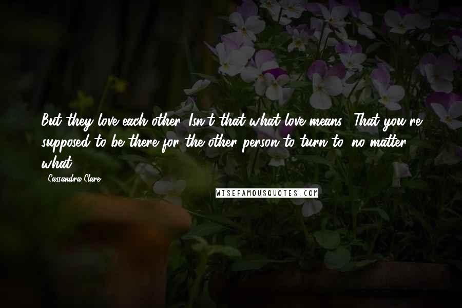 Cassandra Clare Quotes: But they love each other. Isn't that what love means? That you're supposed to be there for the other person to turn to, no matter what?