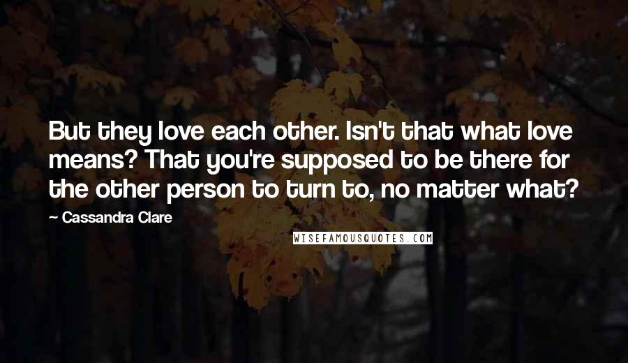 Cassandra Clare Quotes: But they love each other. Isn't that what love means? That you're supposed to be there for the other person to turn to, no matter what?