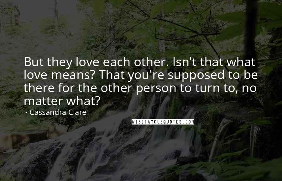 Cassandra Clare Quotes: But they love each other. Isn't that what love means? That you're supposed to be there for the other person to turn to, no matter what?