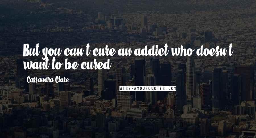 Cassandra Clare Quotes: But you can't cure an addict who doesn't want to be cured.