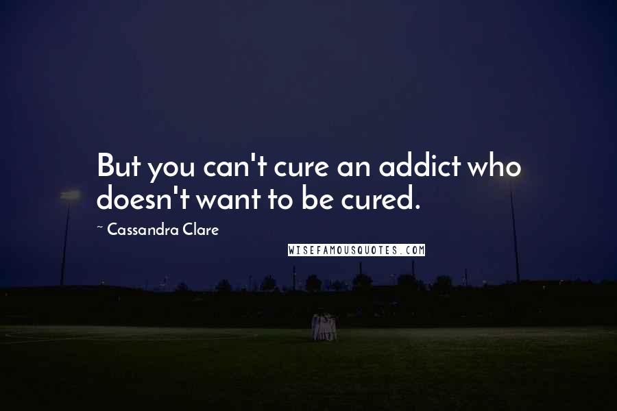 Cassandra Clare Quotes: But you can't cure an addict who doesn't want to be cured.