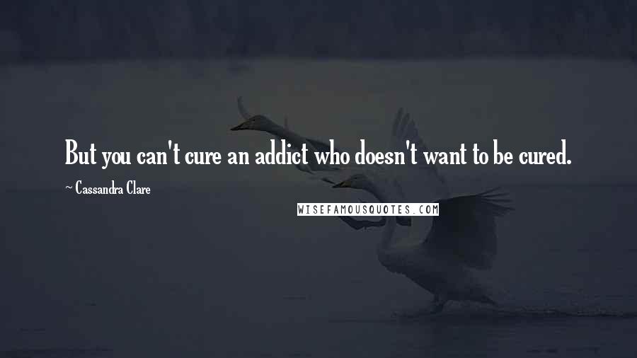 Cassandra Clare Quotes: But you can't cure an addict who doesn't want to be cured.