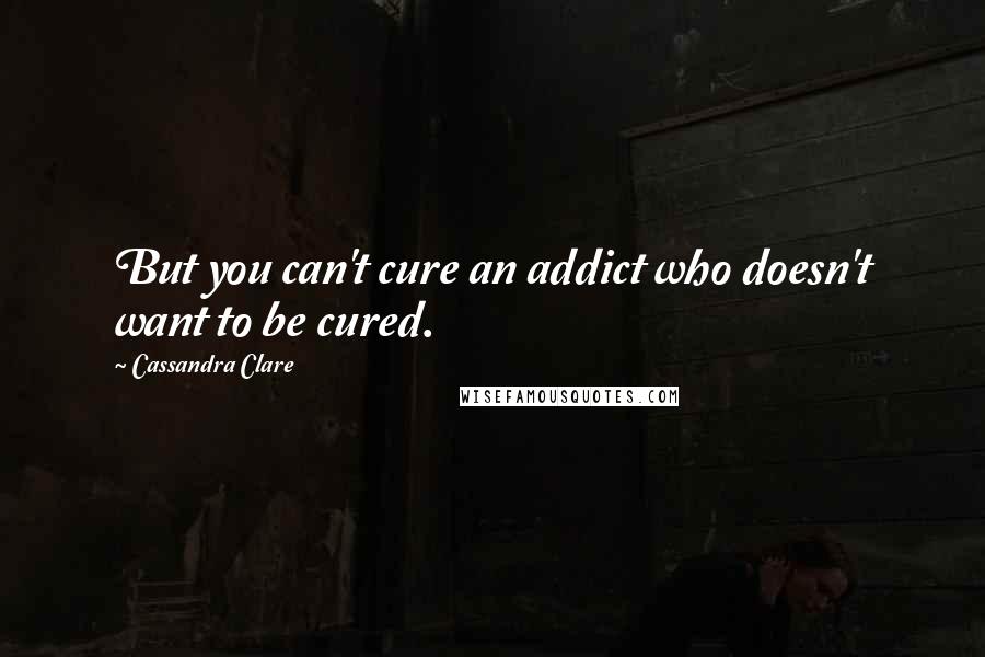 Cassandra Clare Quotes: But you can't cure an addict who doesn't want to be cured.