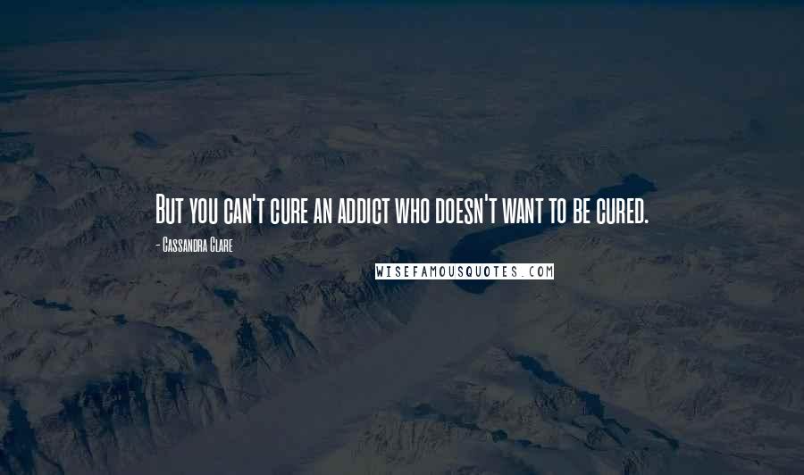 Cassandra Clare Quotes: But you can't cure an addict who doesn't want to be cured.