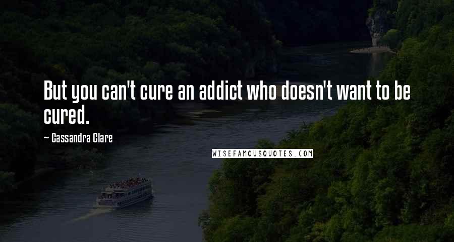 Cassandra Clare Quotes: But you can't cure an addict who doesn't want to be cured.