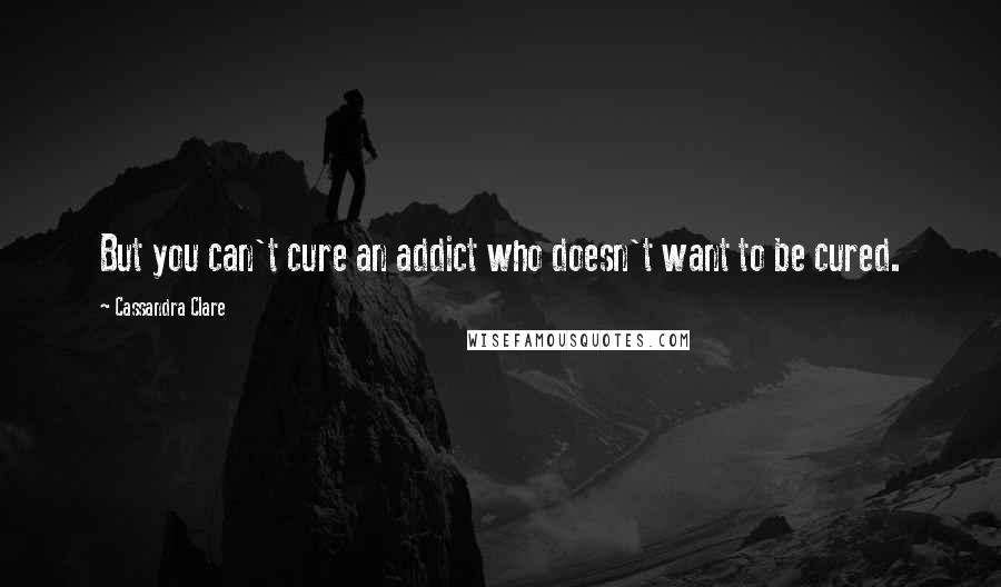 Cassandra Clare Quotes: But you can't cure an addict who doesn't want to be cured.