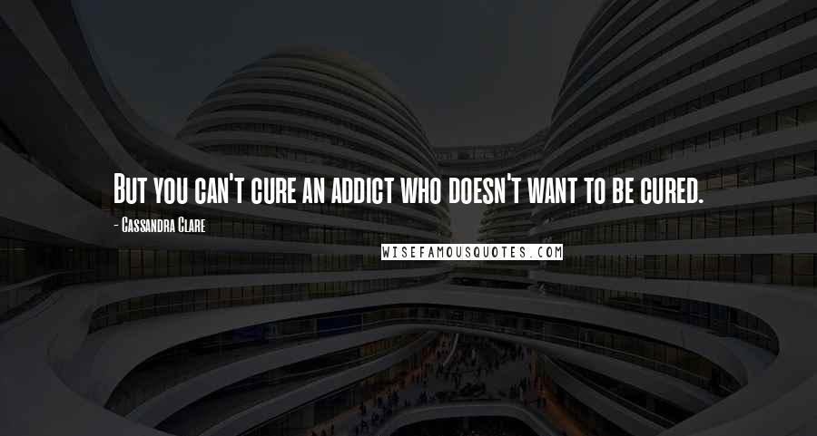 Cassandra Clare Quotes: But you can't cure an addict who doesn't want to be cured.
