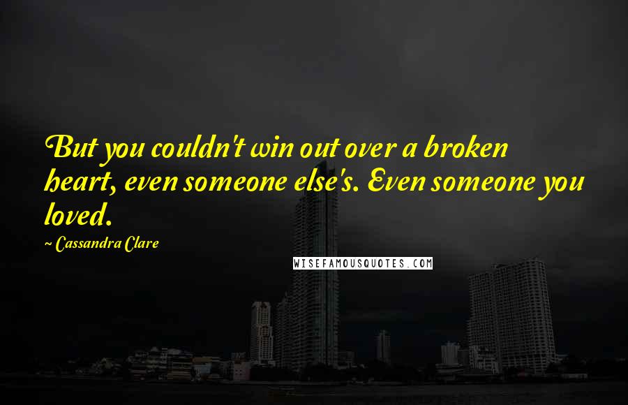 Cassandra Clare Quotes: But you couldn't win out over a broken heart, even someone else's. Even someone you loved.