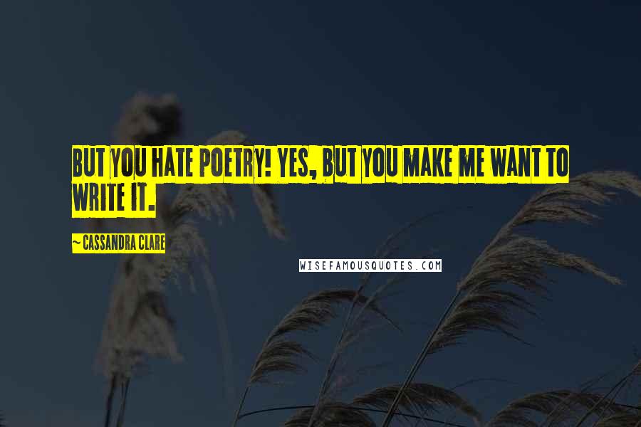 Cassandra Clare Quotes: But you hate poetry! Yes, but you make me want to write it.