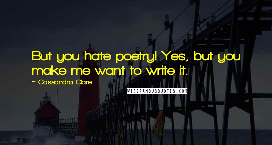 Cassandra Clare Quotes: But you hate poetry! Yes, but you make me want to write it.