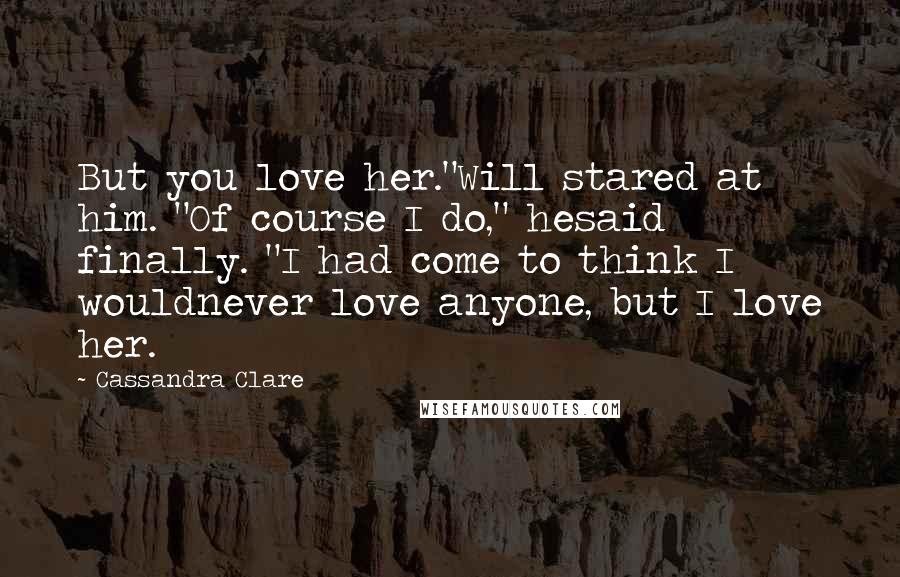 Cassandra Clare Quotes: But you love her."Will stared at him. "Of course I do," hesaid finally. "I had come to think I wouldnever love anyone, but I love her.