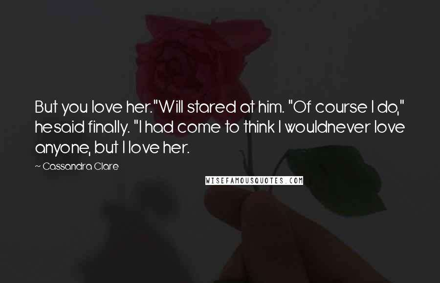 Cassandra Clare Quotes: But you love her."Will stared at him. "Of course I do," hesaid finally. "I had come to think I wouldnever love anyone, but I love her.