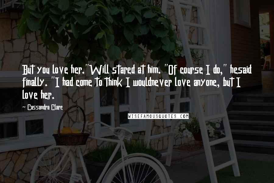 Cassandra Clare Quotes: But you love her."Will stared at him. "Of course I do," hesaid finally. "I had come to think I wouldnever love anyone, but I love her.