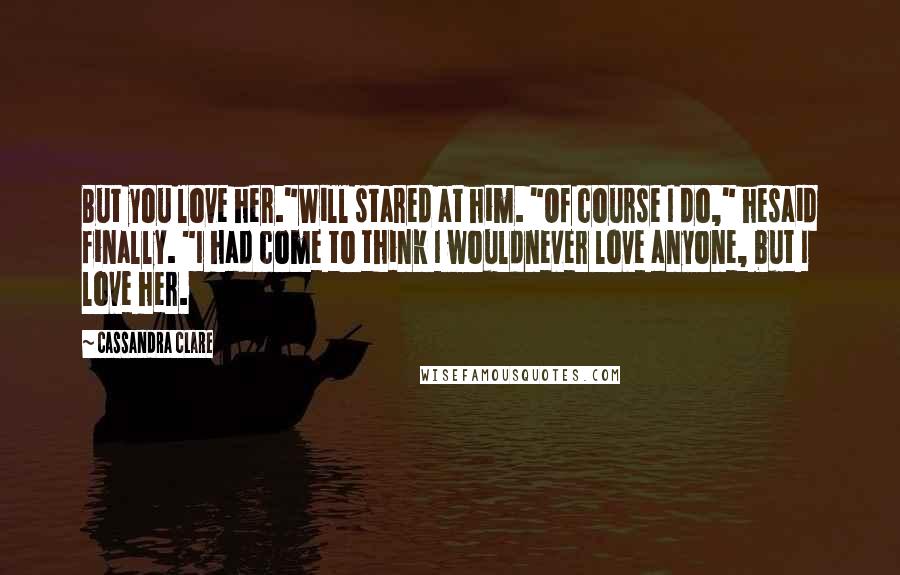 Cassandra Clare Quotes: But you love her."Will stared at him. "Of course I do," hesaid finally. "I had come to think I wouldnever love anyone, but I love her.