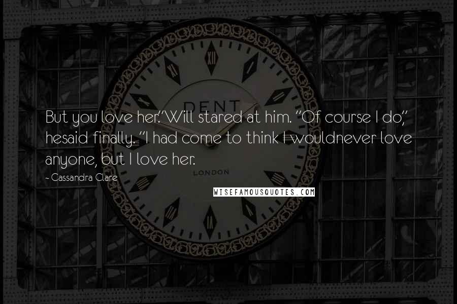 Cassandra Clare Quotes: But you love her."Will stared at him. "Of course I do," hesaid finally. "I had come to think I wouldnever love anyone, but I love her.