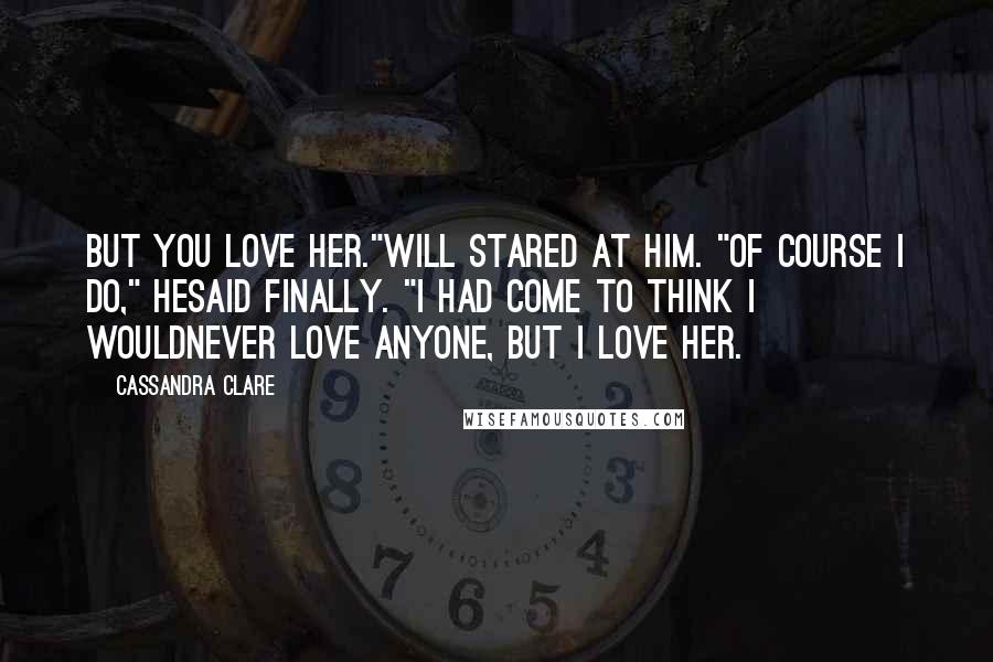 Cassandra Clare Quotes: But you love her."Will stared at him. "Of course I do," hesaid finally. "I had come to think I wouldnever love anyone, but I love her.