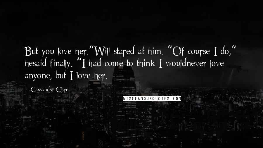 Cassandra Clare Quotes: But you love her."Will stared at him. "Of course I do," hesaid finally. "I had come to think I wouldnever love anyone, but I love her.