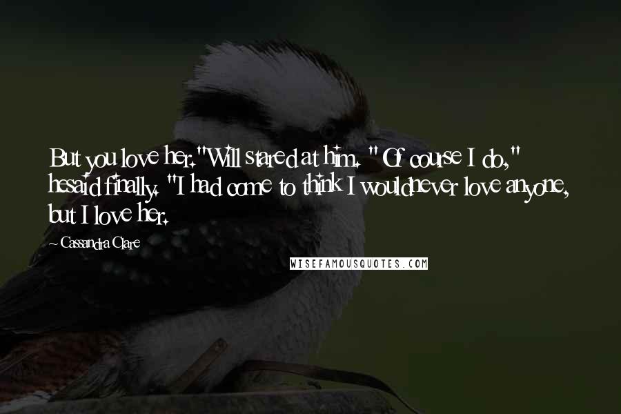 Cassandra Clare Quotes: But you love her."Will stared at him. "Of course I do," hesaid finally. "I had come to think I wouldnever love anyone, but I love her.