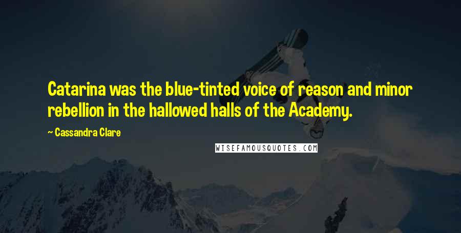 Cassandra Clare Quotes: Catarina was the blue-tinted voice of reason and minor rebellion in the hallowed halls of the Academy.