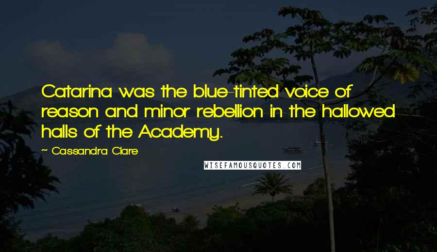 Cassandra Clare Quotes: Catarina was the blue-tinted voice of reason and minor rebellion in the hallowed halls of the Academy.