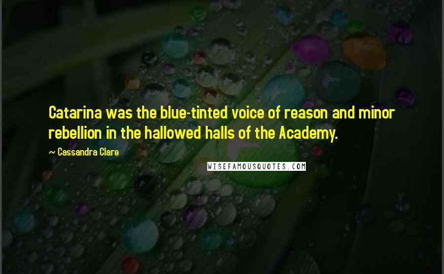 Cassandra Clare Quotes: Catarina was the blue-tinted voice of reason and minor rebellion in the hallowed halls of the Academy.