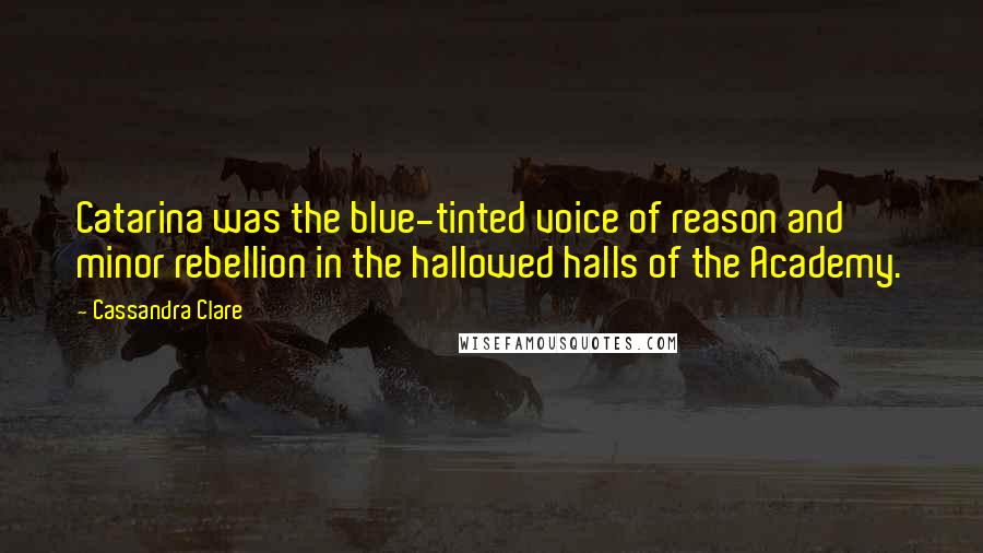 Cassandra Clare Quotes: Catarina was the blue-tinted voice of reason and minor rebellion in the hallowed halls of the Academy.