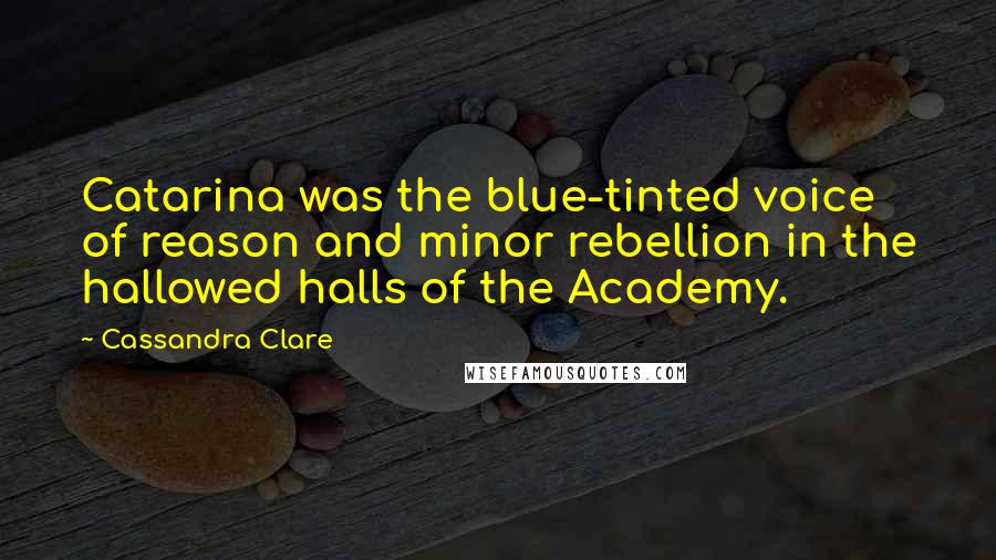 Cassandra Clare Quotes: Catarina was the blue-tinted voice of reason and minor rebellion in the hallowed halls of the Academy.