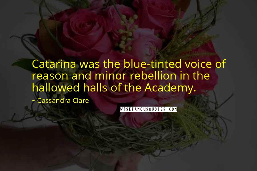 Cassandra Clare Quotes: Catarina was the blue-tinted voice of reason and minor rebellion in the hallowed halls of the Academy.