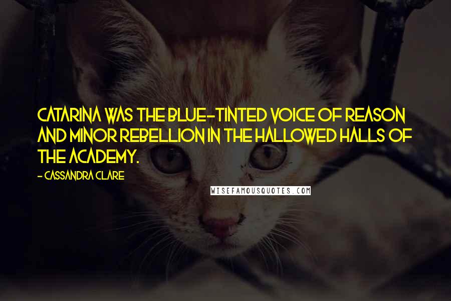 Cassandra Clare Quotes: Catarina was the blue-tinted voice of reason and minor rebellion in the hallowed halls of the Academy.