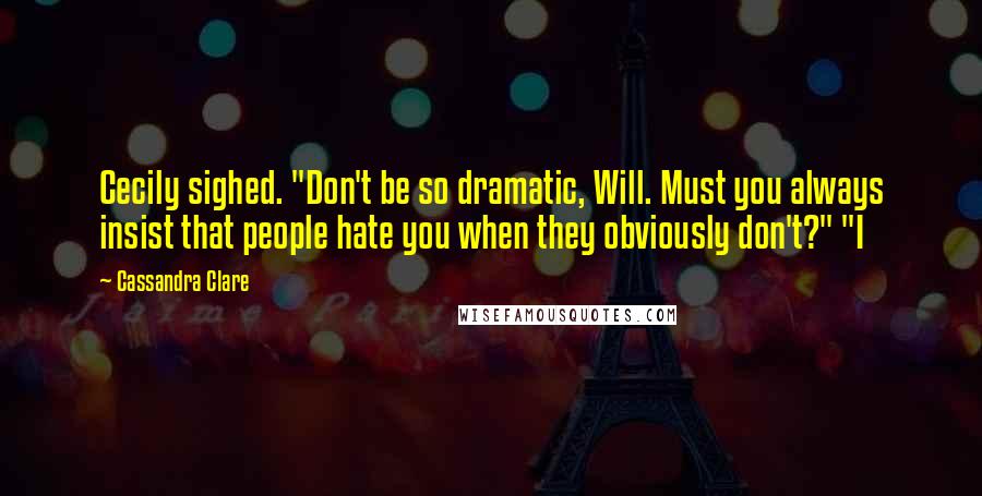 Cassandra Clare Quotes: Cecily sighed. "Don't be so dramatic, Will. Must you always insist that people hate you when they obviously don't?" "I