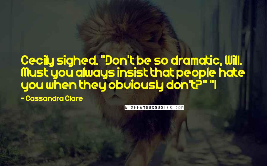 Cassandra Clare Quotes: Cecily sighed. "Don't be so dramatic, Will. Must you always insist that people hate you when they obviously don't?" "I