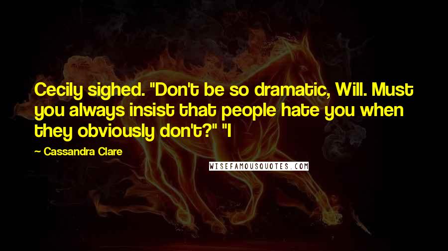 Cassandra Clare Quotes: Cecily sighed. "Don't be so dramatic, Will. Must you always insist that people hate you when they obviously don't?" "I