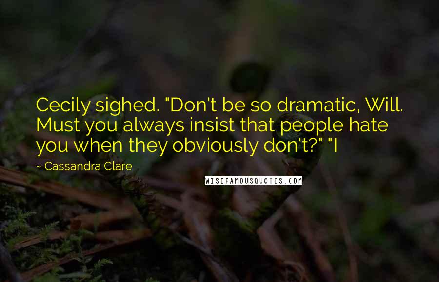 Cassandra Clare Quotes: Cecily sighed. "Don't be so dramatic, Will. Must you always insist that people hate you when they obviously don't?" "I