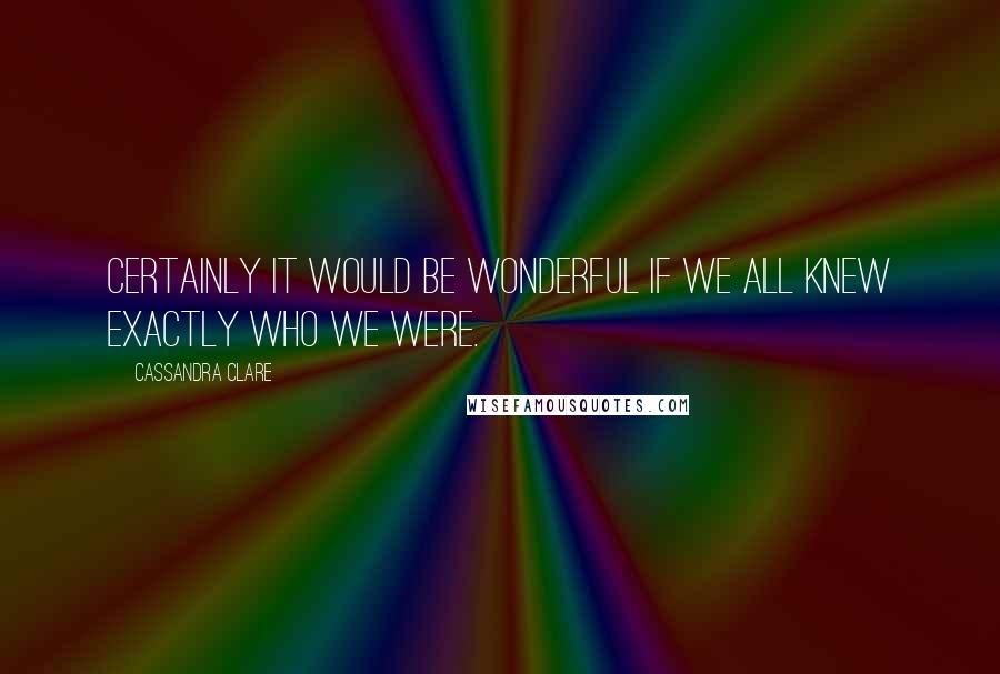 Cassandra Clare Quotes: Certainly it would be wonderful if we all knew exactly who we were.