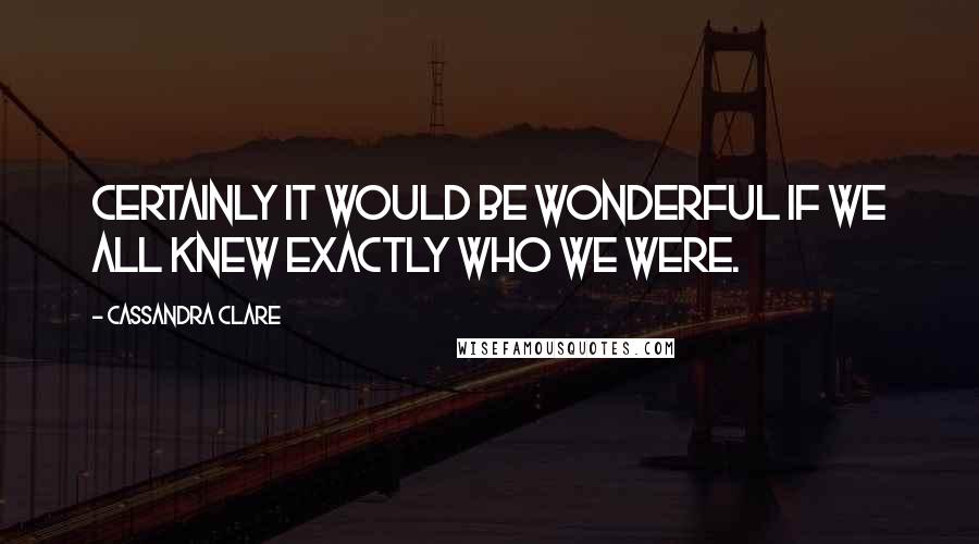 Cassandra Clare Quotes: Certainly it would be wonderful if we all knew exactly who we were.