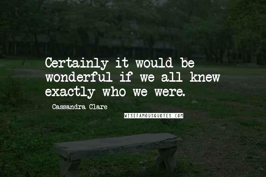 Cassandra Clare Quotes: Certainly it would be wonderful if we all knew exactly who we were.