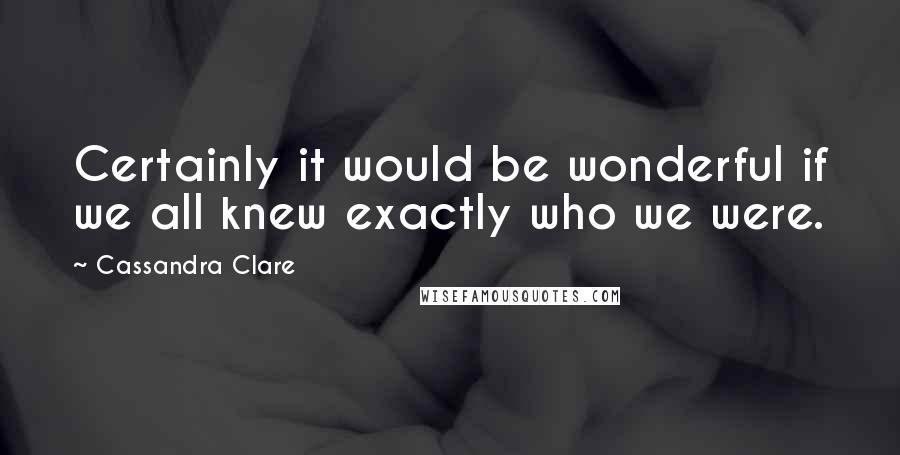 Cassandra Clare Quotes: Certainly it would be wonderful if we all knew exactly who we were.