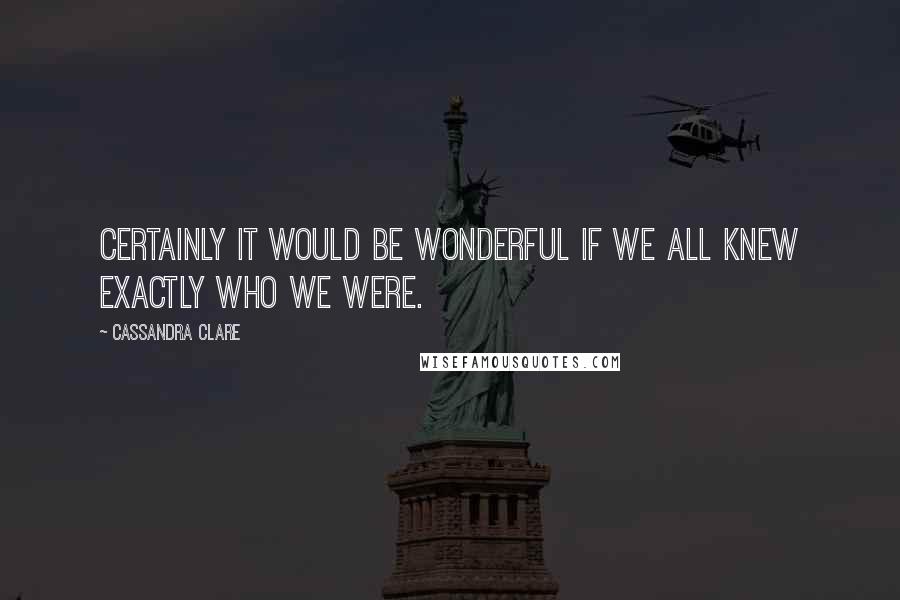 Cassandra Clare Quotes: Certainly it would be wonderful if we all knew exactly who we were.