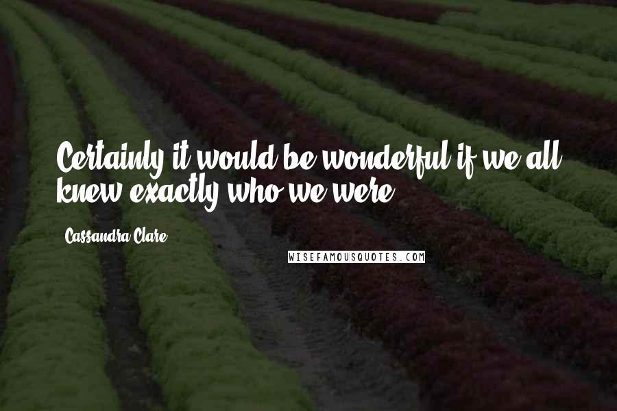 Cassandra Clare Quotes: Certainly it would be wonderful if we all knew exactly who we were.