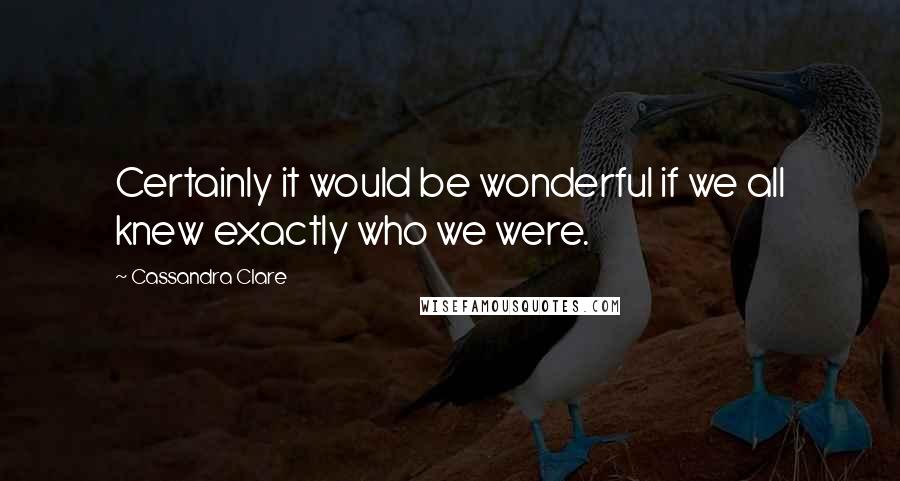 Cassandra Clare Quotes: Certainly it would be wonderful if we all knew exactly who we were.